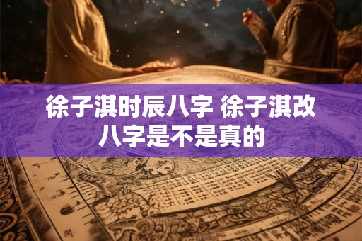 徐子淇时辰八字 徐子淇改八字是不是真的