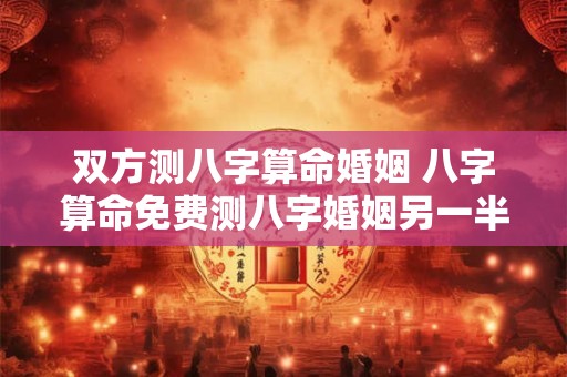 双方测八字算命婚姻 八字算命免费测八字婚姻另一半