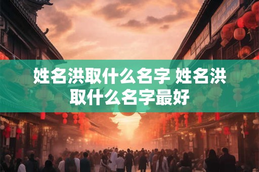 姓名洪取什么名字 姓名洪取什么名字最好