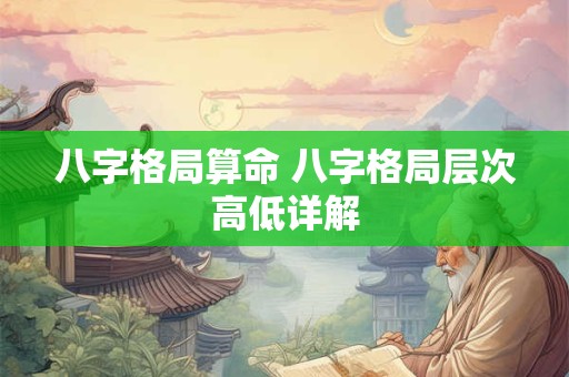 八字格局算命 八字格局层次高低详解