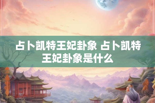 占卜凯特王妃卦象 占卜凯特王妃卦象是什么