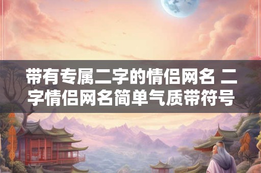 带有专属二字的情侣网名 二字情侣网名简单气质带符号