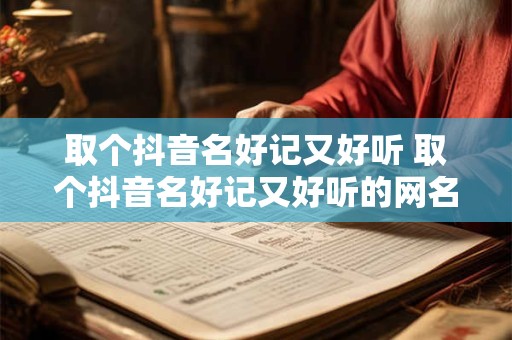 取个抖音名好记又好听 取个抖音名好记又好听的网名