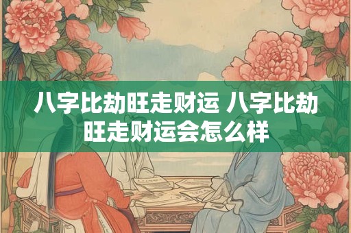 八字比劫旺走财运 八字比劫旺走财运会怎么样