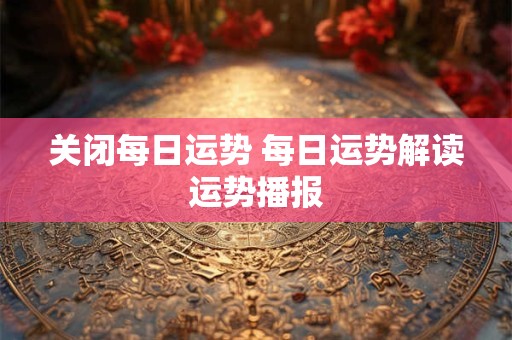 关闭每日运势 每日运势解读运势播报