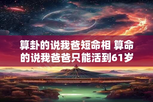 算卦的说我爸短命相 算命的说我爸爸只能活到61岁
