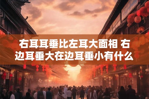 右耳耳垂比左耳大面相 右边耳垂大在边耳垂小有什么说法
