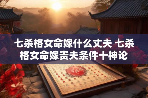七杀格女命嫁什么丈夫 七杀格女命嫁贵夫条件十神论