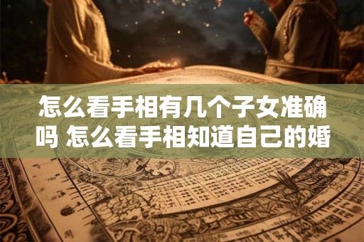 怎么看手相有几个子女准确吗 怎么看手相知道自己的婚姻