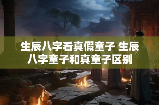 生辰八字看真假童子 生辰八字童子和真童子区别