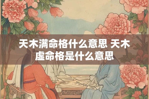 天木满命格什么意思 天木虚命格是什么意思