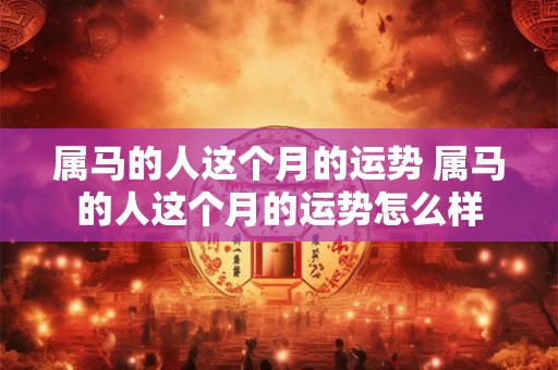 属马的人这个月的运势 属马的人这个月的运势怎么样