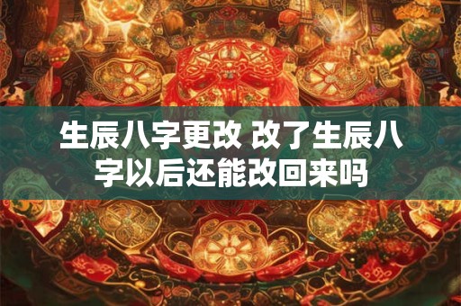 生辰八字更改 改了生辰八字以后还能改回来吗