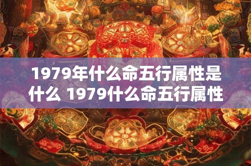 1979年什么命五行属性是什么 1979什么命五行属性是什么意思