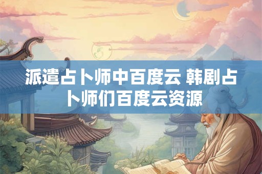 派遣占卜师中百度云 韩剧占卜师们百度云资源