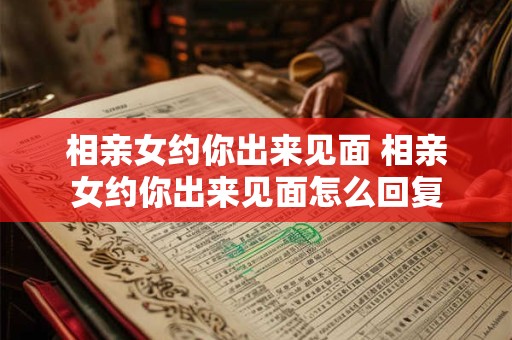 相亲女约你出来见面 相亲女约你出来见面怎么回复