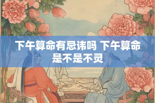 下午算命有忌讳吗 下午算命是不是不灵