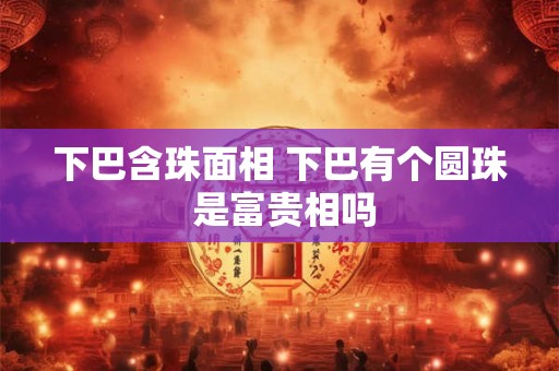 下巴含珠面相 下巴有个圆珠 是富贵相吗