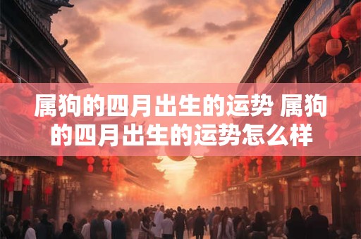 属狗的四月出生的运势 属狗的四月出生的运势怎么样
