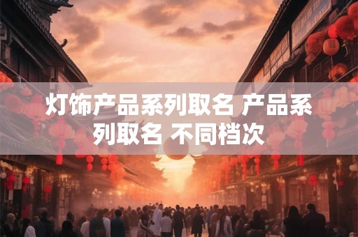 灯饰产品系列取名 产品系列取名 不同档次