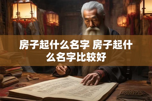 房子起什么名字 房子起什么名字比较好