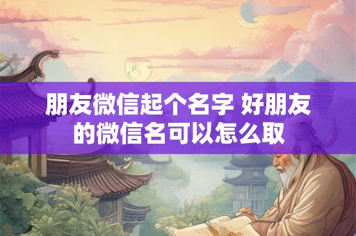 朋友微信起个名字 好朋友的微信名可以怎么取
