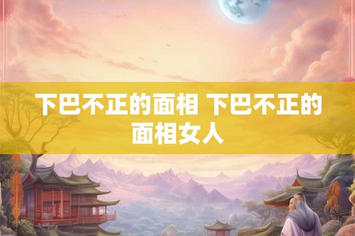 下巴不正的面相 下巴不正的面相女人