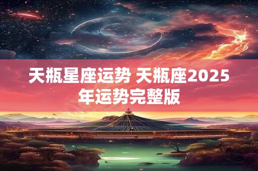 天瓶星座运势 天瓶座2025年运势完整版