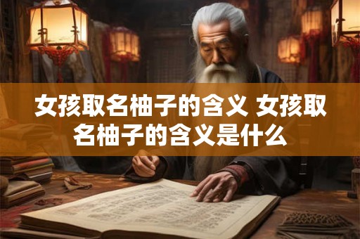 女孩取名柚子的含义 女孩取名柚子的含义是什么