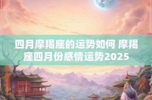 四月摩羯座的运势如何 摩羯座四月份感情运势2025