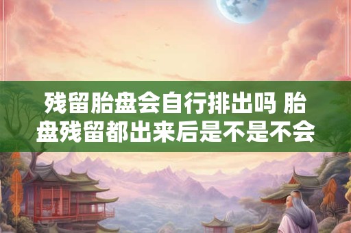 残留胎盘会自行排出吗 胎盘残留都出来后是不是不会出血了