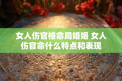 女人伤官格命局婚姻 女人伤官命什么特点和表现