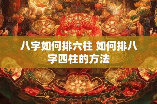 八字如何排六柱 如何排八字四柱的方法
