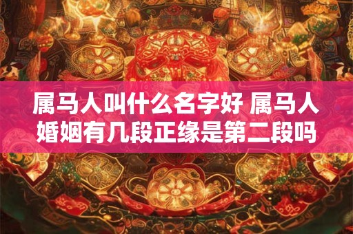 属马人叫什么名字好 属马人婚姻有几段正缘是第二段吗