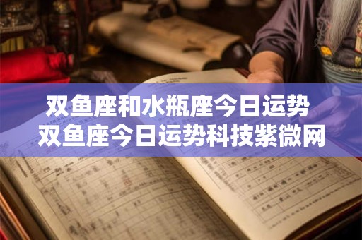 双鱼座和水瓶座今日运势 双鱼座今日运势科技紫微网水瓶座