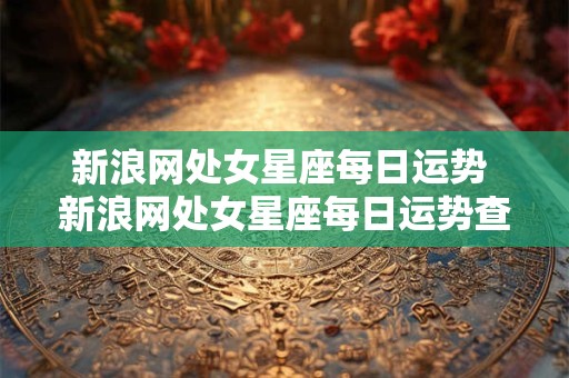新浪网处女星座每日运势 新浪网处女星座每日运势查询