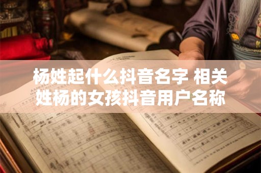 杨姓起什么抖音名字 相关姓杨的女孩抖音用户名称