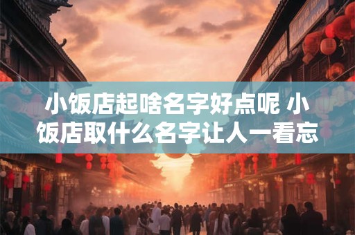 小饭店起啥名字好点呢 小饭店取什么名字让人一看忘不了