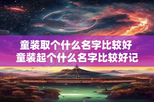 童装取个什么名字比较好 童装起个什么名字比较好记吸引人呢