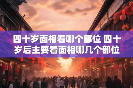 四十岁面相看哪个部位 四十岁后主要看面相哪几个部位