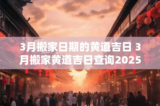 3月搬家日期的黄道吉日 3月搬家黄道吉日查询2025年