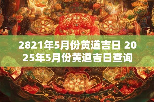 2821年5月份黄道吉日 2025年5月份黄道吉日查询