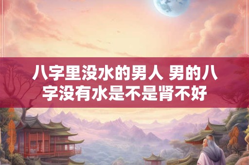 八字里没水的男人 男的八字没有水是不是肾不好