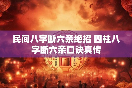民间八字断六亲绝招 四柱八字断六亲口诀真传