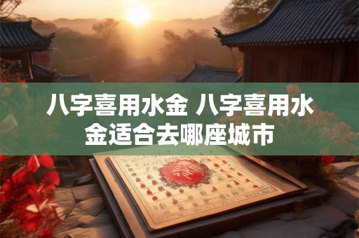 八字喜用水金 八字喜用水金适合去哪座城市
