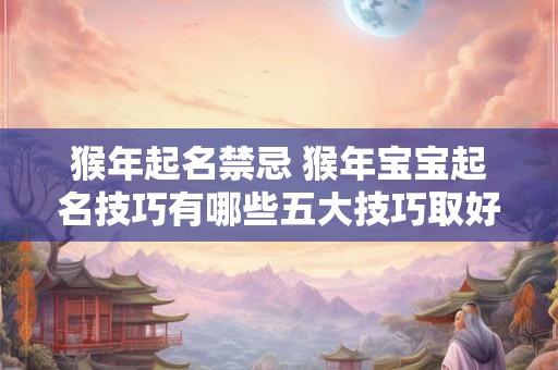 猴年起名禁忌 猴年宝宝起名技巧有哪些五大技巧取好名字