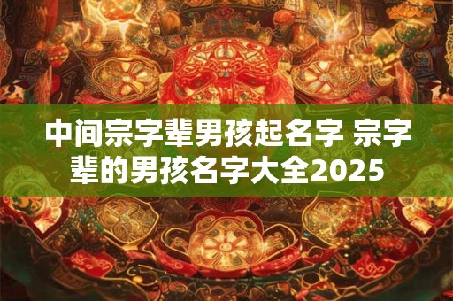 中间宗字辈男孩起名字 宗字辈的男孩名字大全2025