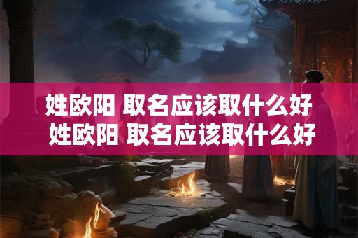姓欧阳 取名应该取什么好 姓欧阳 取名应该取什么好听的名字