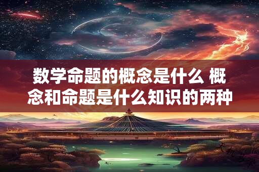 数学命题的概念是什么 概念和命题是什么知识的两种形式
