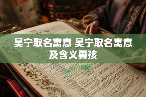 详细阅读:昊宁取名寓意 昊宁取名寓意及含义男孩 昊宁取名寓意 昊宁取名寓意及含义男孩